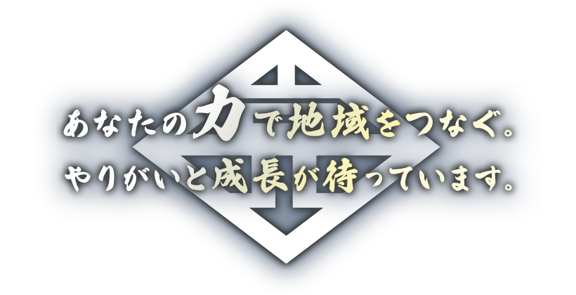 あなたの力で地域をつなぐ。 やりがいと成長が待っています。